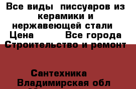 Все виды  писсуаров из керамики и нержавеющей стали › Цена ­ 100 - Все города Строительство и ремонт » Сантехника   . Владимирская обл.,Муромский р-н